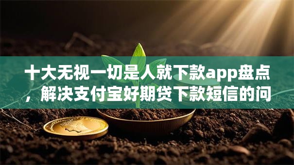 十大无视一切是人就下款app盘点，解决支付宝好期贷下款短信的问题