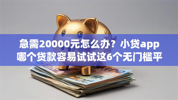 急需20000元怎么办？小贷app哪个贷款容易试试这6个无门槛平台