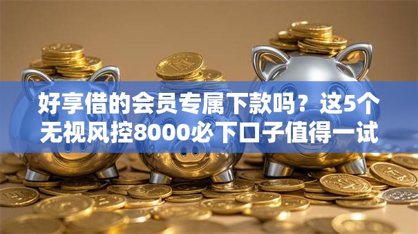 好享借的会员专属下款吗?这5个无视风控8000必下口子值得一试 好享借的会员专属下款吗?这5个无视风控8000必下口子值得一试