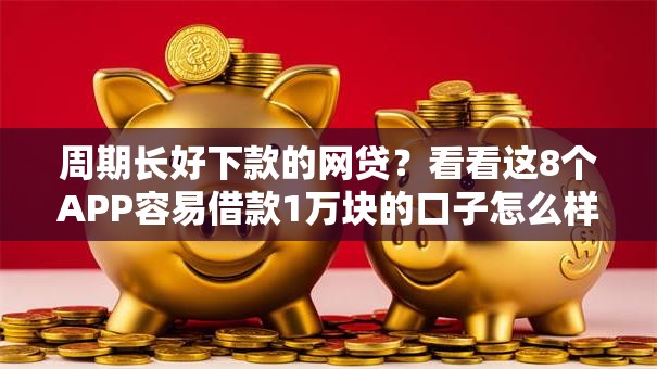 周期长好下款的网贷？看看这8个APP容易借款1万块的口子怎么样