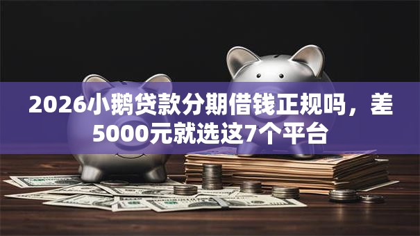 2026小鹅贷款分期借钱正规吗，差5000元就选这7个平台
