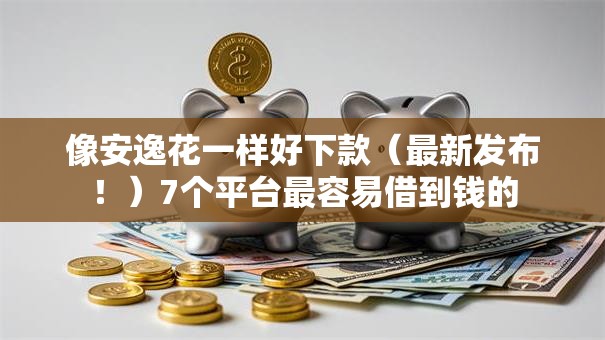 像安逸花一样好下款（最新发布！）7个平台最容易借到钱的