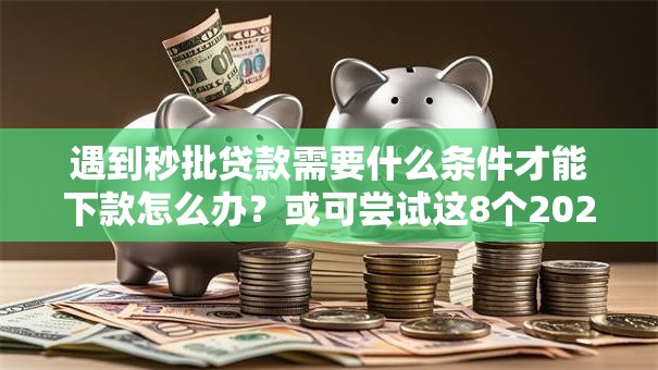遇到秒批贷款需要什么条件才能下款怎么办?或可尝试这8个2025老赖借款口子 遇到秒批贷款需要什么条件才能下款怎么办?或可尝试这8个2025老赖借款口子