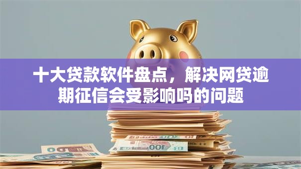 十大贷款软件盘点,解决网贷逾期征信会受影响吗的问题 十大贷款软件盘点,解决网贷逾期征信会受影响吗的问题