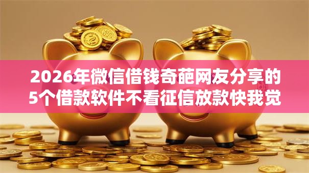 2026年微信借钱奇葩网友分享的5个借款软件不看征信放款快我觉得不错! 2026年微信借钱奇葩网友分享的5个借款软件不看征信放款快我觉得不错!