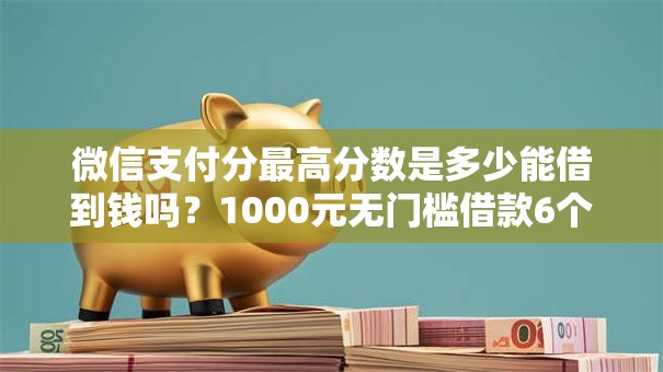 微信支付分最高分数是多少能借到钱吗？1000元无门槛借款6个平台推荐
