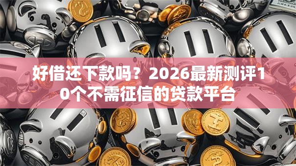好借还下款吗?2026最新测评10个不需征信的贷款平台 好借还下款吗?2026最新测评10个不需征信的贷款平台