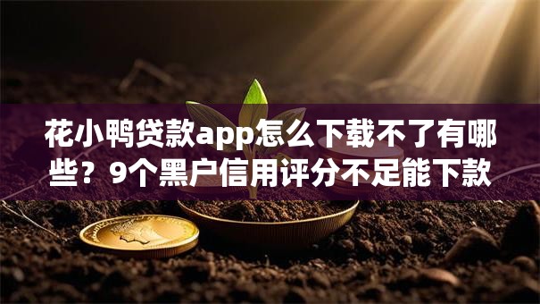 花小鸭贷款app怎么下载不了有哪些？9个黑户信用评分不足能下款的软件推荐给你
