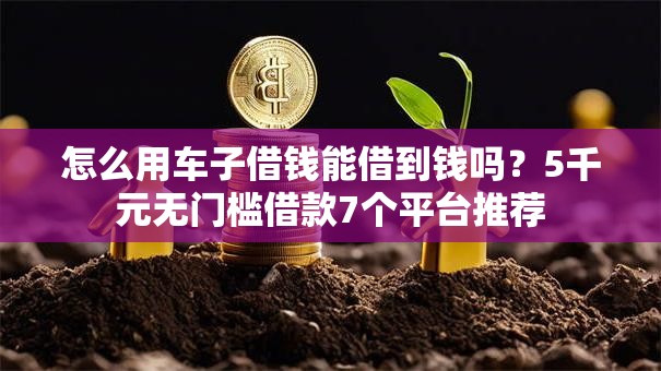 怎么用车子借钱能借到钱吗?5千元无门槛借款7个平台推荐 怎么用车子借钱能借到钱吗?5千元无门槛借款7个平台推荐