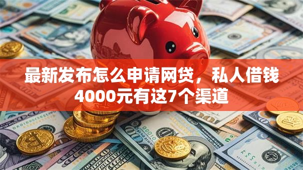 最新发布怎么申请网贷，私人借钱4000元有这7个渠道