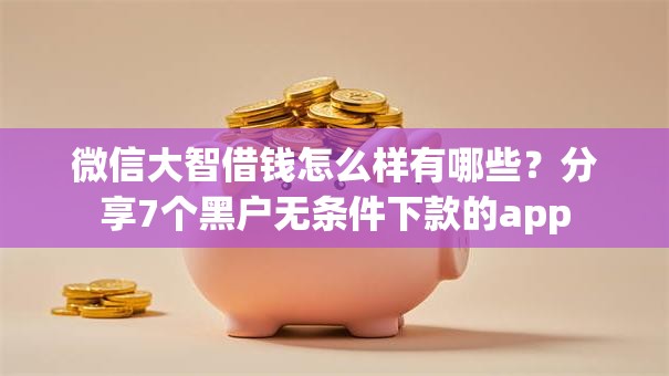 微信大智借钱怎么样有哪些?分享7个黑户无条件下款的app 微信大智借钱怎么样有哪些?分享7个黑户无条件下款的app