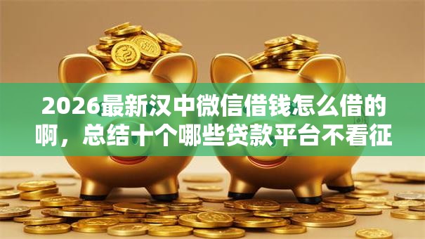 2026最新汉中微信借钱怎么借的啊,总结十个哪些贷款平台不看征信! 2026最新汉中微信借钱怎么借的啊,总结十个哪些贷款平台不看征信!