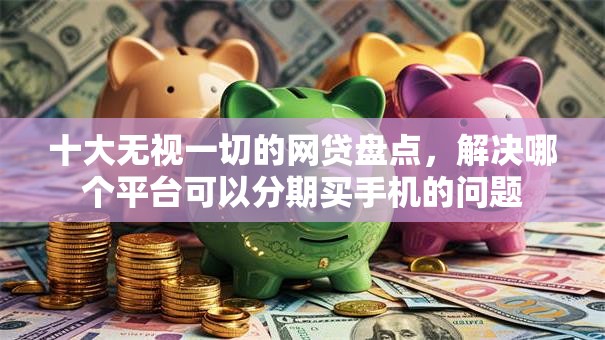 十大无视一切的网贷盘点,解决哪个平台可以分期买手机的问题 十大无视一切的网贷盘点,解决哪个平台可以分期买手机的问题