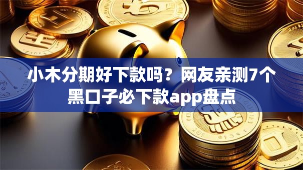 小木分期好下款吗?网友亲测7个黑口子必下款app盘点 小木分期好下款吗?网友亲测7个黑口子必下款app盘点