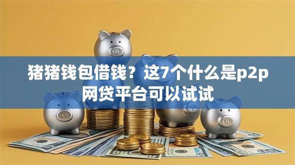 猪猪钱包借钱？这7个什么是p2p网贷平台可以试试