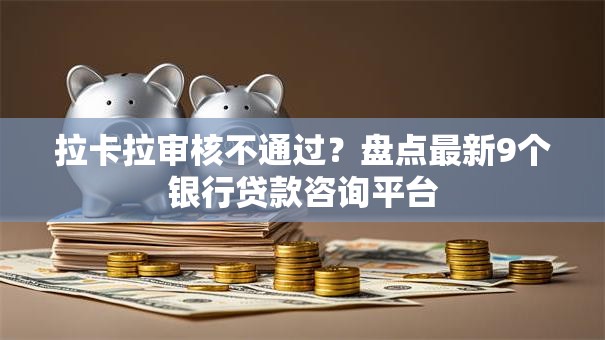 拉卡拉审核不通过?盘点最新9个银行贷款咨询平台 拉卡拉审核不通过?盘点最新9个银行贷款咨询平台