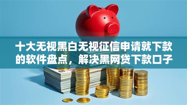 十大无视黑白无视征信申请就下款的软件盘点,解决黑网贷下款口子的问题 十大无视黑白无视征信申请就下款的软件盘点,解决黑网贷下款口子的问题