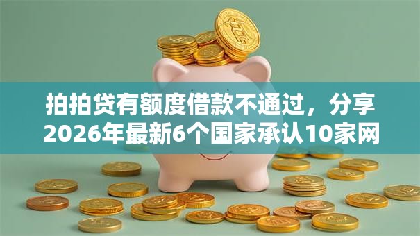 拍拍贷有额度借款不通过,分享2026年最新6个国家承认10家网贷平台 拍拍贷有额度借款不通过,分享2026年最新6个国家承认10家网贷平台