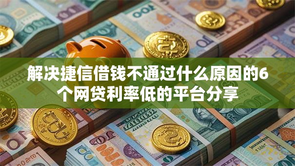 解决捷信借钱不通过什么原因的6个网贷利率低的平台分享