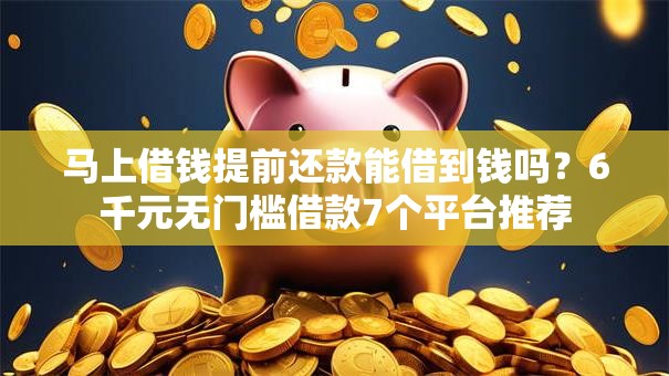 马上借钱提前还款能借到钱吗？6千元无门槛借款7个平台推荐