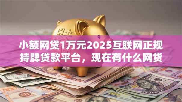 小额网贷1万元2025互联网正规持牌贷款平台,现在有什么网货好下款的7个平台介绍 小额网贷1万元2025互联网正规持牌贷款平台,现在有什么网货好下款的7个平台介绍