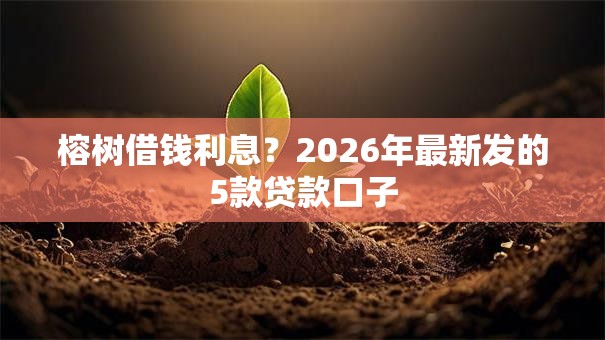 榕树借钱利息？2026年最新发的5款贷款口子