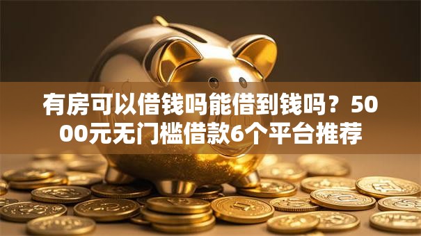 有房可以借钱吗能借到钱吗？5000元无门槛借款6个平台推荐