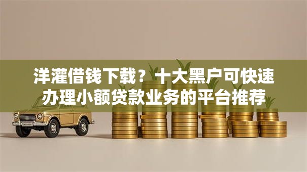 洋灌借钱下载?十大黑户可快速办理小额贷款业务的平台推荐 洋灌借钱下载?十大黑户可快速办理小额贷款业务的平台推荐