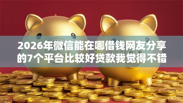 2026年微信能在哪借钱网友分享的7个平台比较好贷款我觉得不错! 2026年微信能在哪借钱网友分享的7个平台比较好贷款我觉得不错!