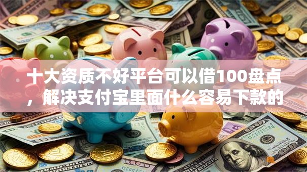 十大资质不好平台可以借100盘点,解决支付宝里面什么容易下款的问题 十大资质不好平台可以借100盘点,解决支付宝里面什么容易下款的问题
