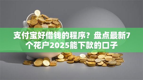 支付宝好借钱的程序？盘点最新7个花户2025能下款的口子