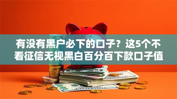 有没有黑户必下的口子？这5个不看征信无视黑白百分百下款口子值得一试