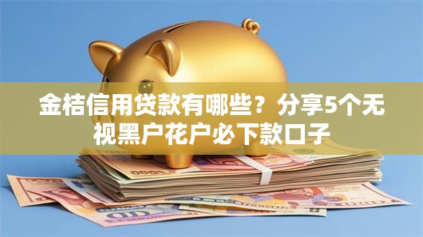 金桔信用贷款有哪些？分享5个无视黑户花户必下款口子