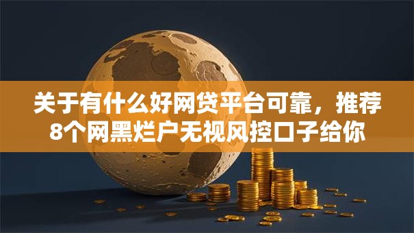 关于有什么好网贷平台可靠，推荐8个网黑烂户无视风控口子给你