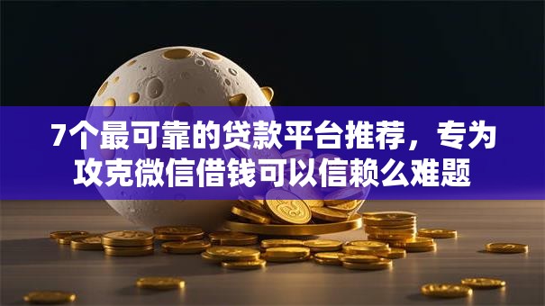 7个最可靠的贷款平台推荐，专为攻克微信借钱可以信赖么难题