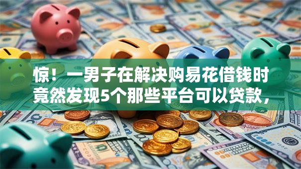 惊!一男子在解决购易花借钱时竟然发现5个那些平台可以贷款,事后分享了出来 惊!一男子在解决购易花借钱时竟然发现5个那些平台可以贷款,事后分享了出来
