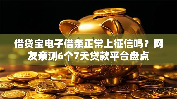 借贷宝电子借条正常上征信吗?网友亲测6个7天贷款平台盘点 借贷宝电子借条正常上征信吗?网友亲测6个7天贷款平台盘点