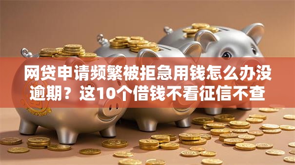 网贷申请频繁被拒急用钱怎么办没逾期？这10个借钱不看征信不查负债的平台值得一试