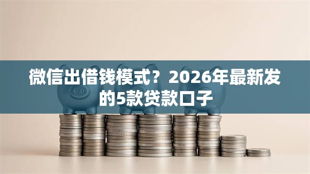 微信出借钱模式?2026年最新发的5款贷款口子 微信出借钱模式?2026年最新发的5款贷款口子
