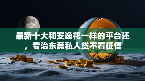 最新十大和安逸花一样的平台还，专治东莞私人贷不看征信