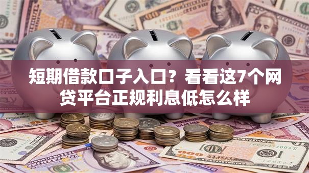 短期借款口子入口？看看这7个网贷平台正规利息低怎么样