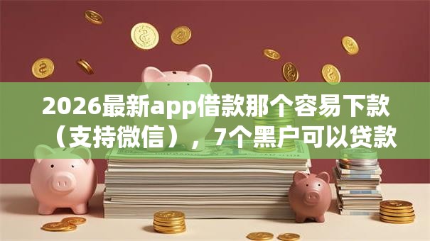 2026最新app借款那个容易下款（支持微信），7个黑户可以贷款的口子无私分享