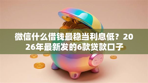 微信什么借钱最稳当利息低？2026年最新发的6款贷款口子
