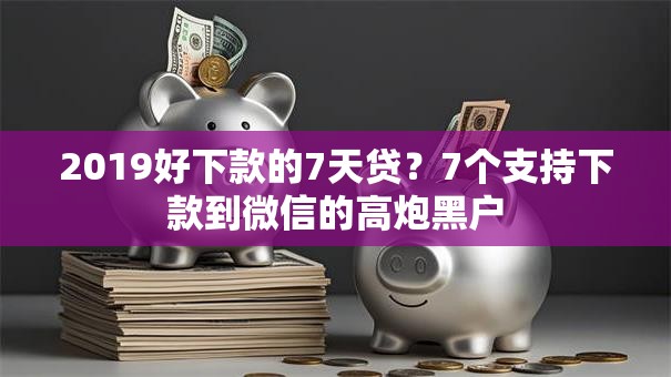 2019好下款的7天贷？7个支持下款到微信的高炮黑户