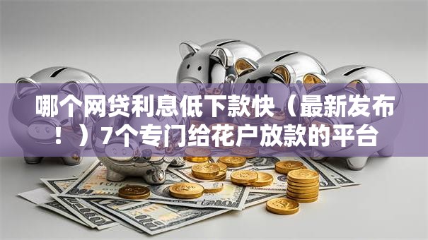 哪个网贷利息低下款快(最新发布!)7个专门给花户放款的平台 哪个网贷利息低下款快(最新发布!)7个专门给花户放款的平台