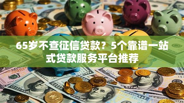 65岁不查征信贷款?5个靠谱一站式贷款服务平台推荐 65岁不查征信贷款?5个靠谱一站式贷款服务平台推荐