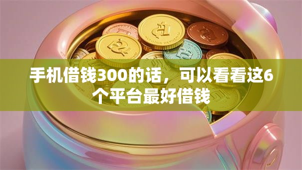 手机借钱300的话，可以看看这6个平台最好借钱