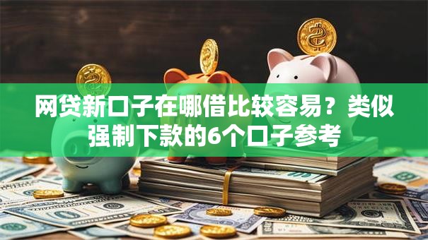 网贷新口子在哪借比较容易？类似强制下款的6个口子参考