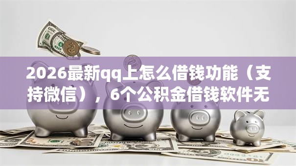 2026最新qq上怎么借钱功能（支持微信），6个公积金借钱软件无私分享