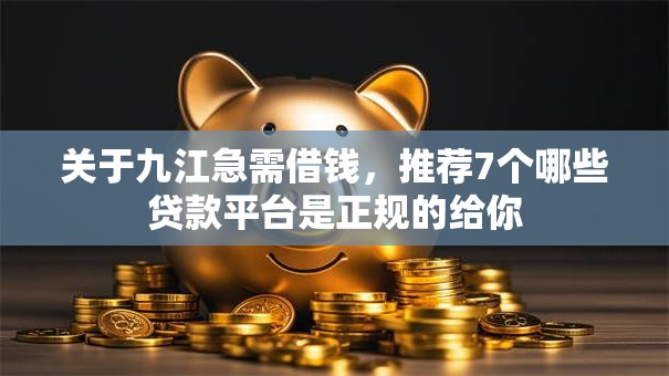 关于九江急需借钱，推荐7个哪些贷款平台是正规的给你